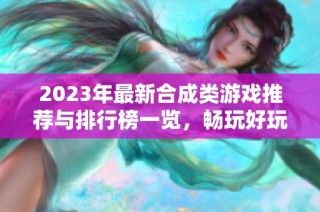 2023年最新合成类游戏推荐与排行榜一览，畅玩好玩的合成游戏