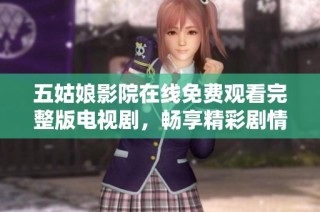 五姑娘影院在线免费观看完整版电视剧，畅享精彩剧情与绝佳演技