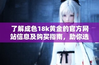 了解成色18k黄金的官方网站信息及购买指南，助你选购心仪首饰