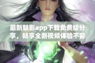 最新魅影app下载免费版分享，畅享全新视频体验不容错过
