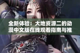 全新体验：大地资源二的动漫中文版在线观看指南与推荐