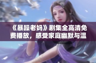 《暴躁老妈》剧集全高清免费播放，感受家庭幽默与温馨情感的完美结合