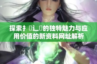 探索扌喿辶畐的独特魅力与应用价值的新资料网址解析