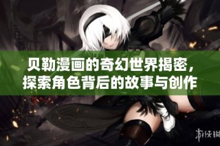 贝勒漫画的奇幻世界揭密，探索角色背后的故事与创作灵感