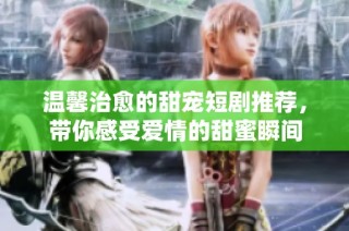 温馨治愈的甜宠短剧推荐，带你感受爱情的甜蜜瞬间
