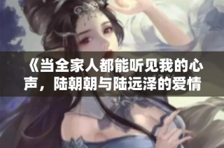《当全家人都能听见我的心声，陆朝朝与陆远泽的爱情故事》