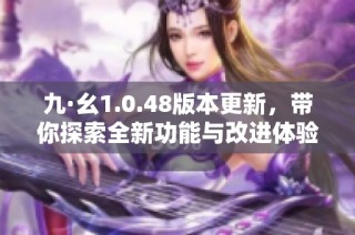 九·幺1.0.48版本更新，带你探索全新功能与改进体验