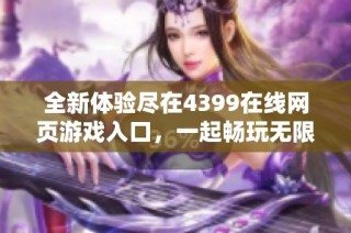 全新体验尽在4399在线网页游戏入口，一起畅玩无限乐趣！