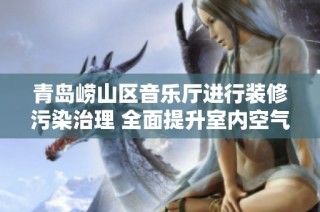 青岛崂山区音乐厅进行装修污染治理 全面提升室内空气质量