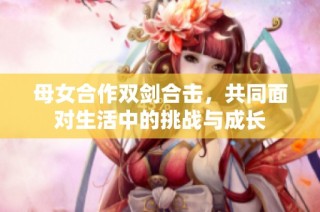 母女合作双剑合击，共同面对生活中的挑战与成长