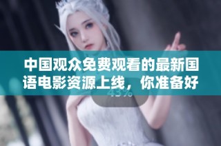 中国观众免费观看的最新国语电影资源上线，你准备好了吗