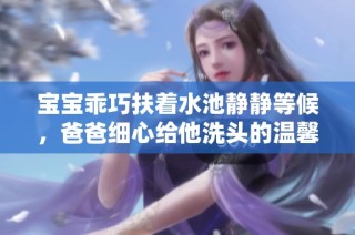 宝宝乖巧扶着水池静静等候，爸爸细心给他洗头的温馨瞬间