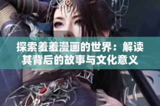 探索羞羞漫画的世界：解读其背后的故事与文化意义