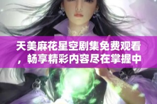 天美麻花星空剧集免费观看，畅享精彩内容尽在掌握中