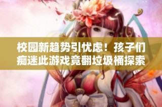 校园新趋势引忧虑！孩子们痴迷此游戏竟翻垃圾桶探索乐趣