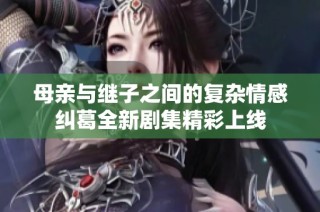 母亲与继子之间的复杂情感纠葛全新剧集精彩上线