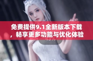 免费提供9.1全新版本下载，畅享更多功能与优化体验