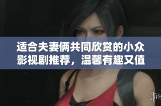 适合夫妻俩共同欣赏的小众影视剧推荐，温馨有趣又值得回味