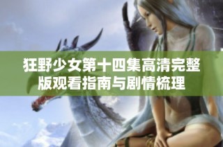 狂野少女第十四集高清完整版观看指南与剧情梳理