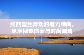 绚丽蕾丝舞动的魅力瞬间，尽享视觉盛宴与时尚潮流