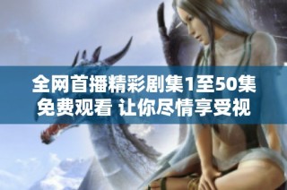 全网首播精彩剧集1至50集免费观看 让你尽情享受视听盛宴