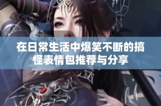 在日常生活中爆笑不断的搞怪表情包推荐与分享