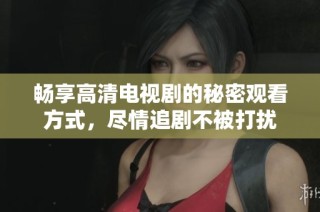 畅享高清电视剧的秘密观看方式，尽情追剧不被打扰