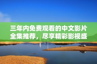 三年内免费观看的中文影片全集推荐，尽享精彩影视盛宴
