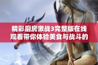 精彩厨房激战3完整版在线观看带你体验美食与战斗的完美结合