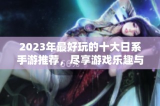 2023年最好玩的十大日系手游推荐，尽享游戏乐趣与良心设计