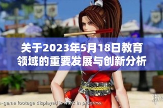 关于2023年5月18日教育领域的重要发展与创新分析报告