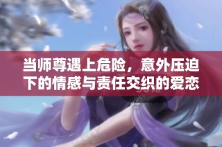 当师尊遇上危险，意外压迫下的情感与责任交织的爱恋故事