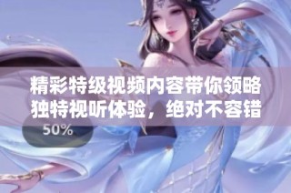 精彩特级视频内容带你领略独特视听体验，绝对不容错过！