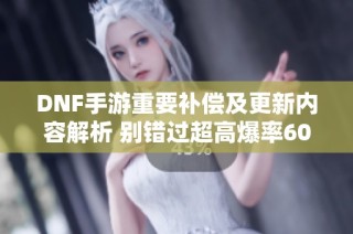 DNF手游重要补偿及更新内容解析 别错过超高爆率60级史诗装备！