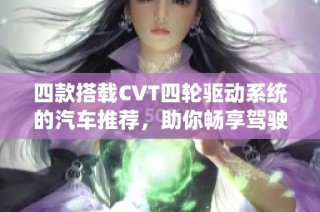 四款搭载CVT四轮驱动系统的汽车推荐，助你畅享驾驶乐趣