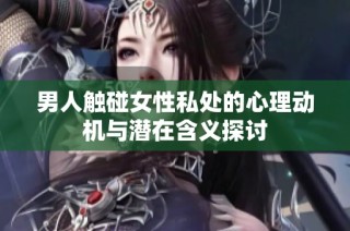 男人触碰女性私处的心理动机与潜在含义探讨