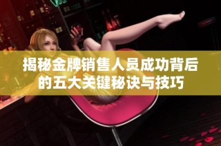揭秘金牌销售人员成功背后的五大关键秘诀与技巧