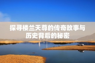 探寻楼兰天尊的传奇故事与历史背后的秘密