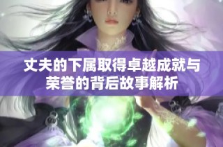丈夫的下属取得卓越成就与荣誉的背后故事解析
