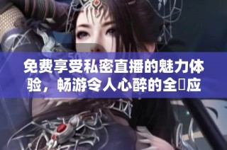 免费享受私密直播的魅力体验，畅游令人心醉的全婐应用世界