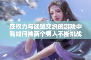 在权力与欲望交织的游戏中我如何被两个男人不断挑战与变化