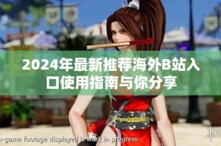 2024年最新推荐海外B站入口使用指南与你分享