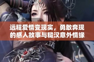 远程爱情变现实，勇敢奔现的感人故事与糙汉意外情缘