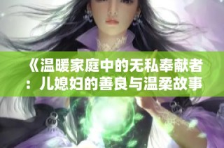 《温暖家庭中的无私奉献者：儿媳妇的善良与温柔故事》