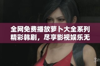全网免费播放萝卜大全系列精彩韩剧，尽享影视娱乐无极限