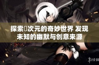 探索囧次元的奇妙世界 发现未知的幽默与创意来源