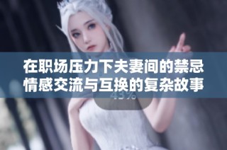 在职场压力下夫妻间的禁忌情感交流与互换的复杂故事探讨