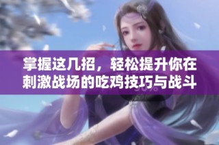 掌握这几招，轻松提升你在刺激战场的吃鸡技巧与战斗策略