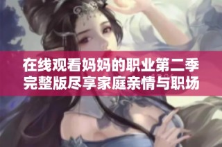 在线观看妈妈的职业第二季完整版尽享家庭亲情与职场故事