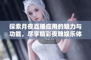 探索月夜直播应用的魅力与功能，尽享精彩夜晚娱乐体验
